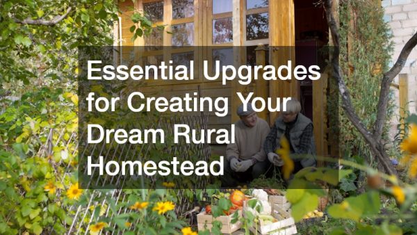 Essential Upgrades for Creating Your Dream Rural Homestead